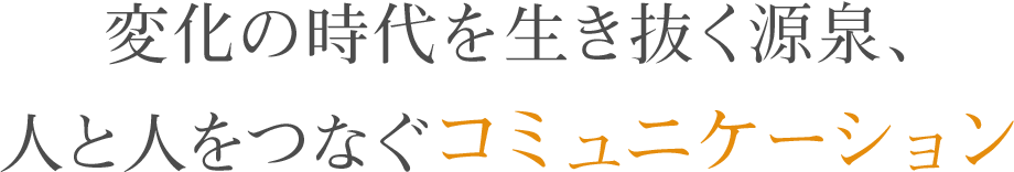 変化の時代を生き抜く源泉、人と人をつなぐコミュニケーション