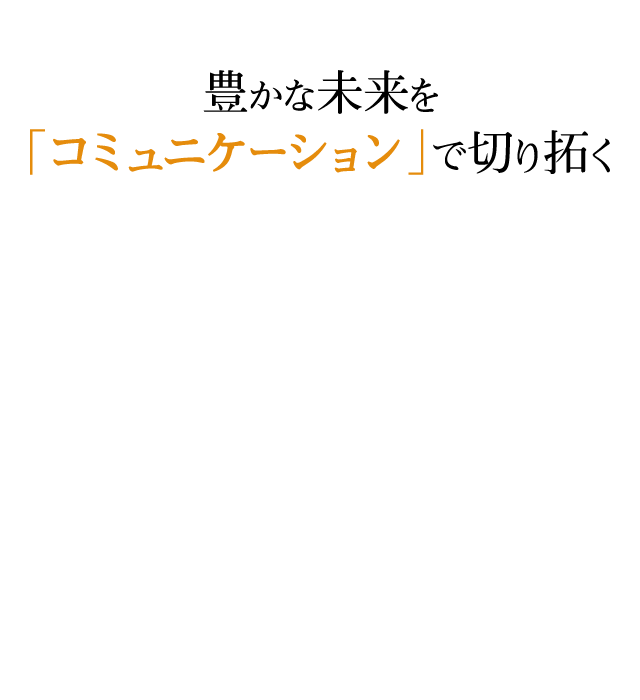 豊かな未来を「コミュニケーション」で切り拓く